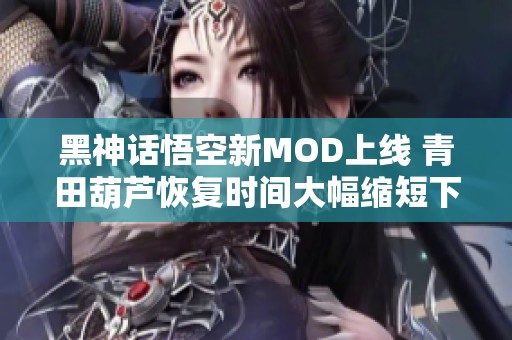 黑神话悟空新MOD上线 青田葫芦恢复时间大幅缩短下载指南