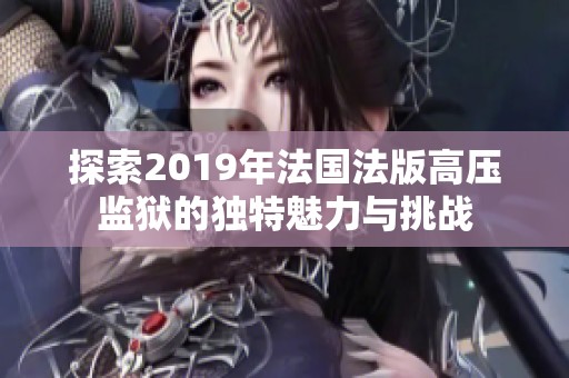 探索2019年法国法版高压监狱的独特魅力与挑战