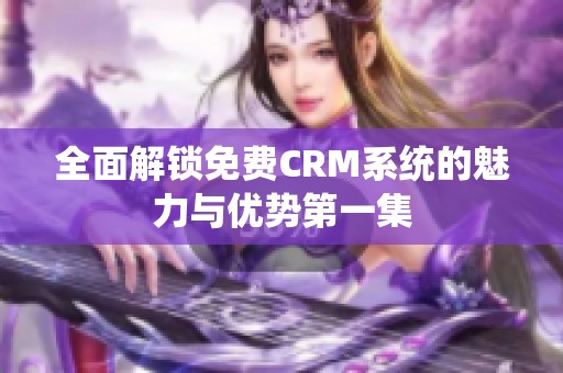 全面解锁免费CRM系统的魅力与优势第一集