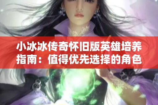 小冰冰传奇怀旧版英雄培养指南：值得优先选择的角色分析