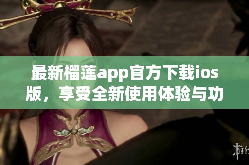 最新榴莲app官方下载ios版，享受全新使用体验与功能特色