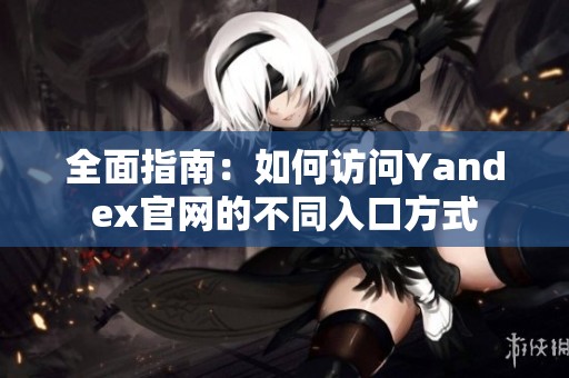 全面指南：如何访问Yandex官网的不同入口方式