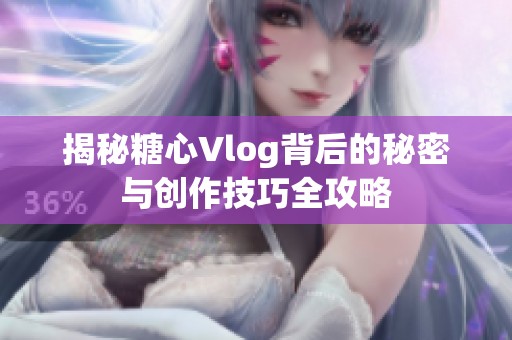 揭秘糖心Vlog背后的秘密与创作技巧全攻略