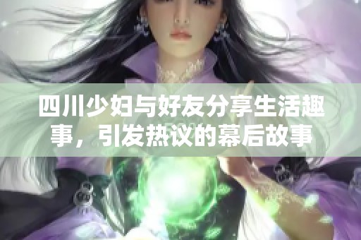 四川少妇与好友分享生活趣事，引发热议的幕后故事