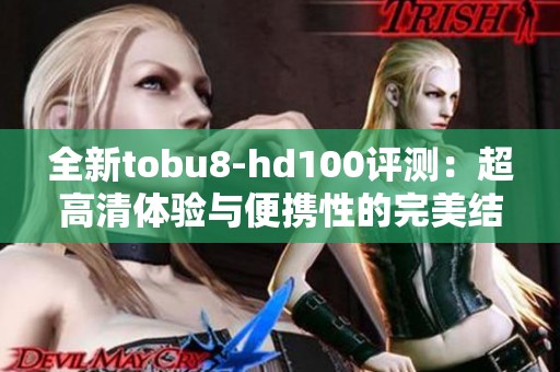 全新tobu8-hd100评测：超高清体验与便携性的完美结合