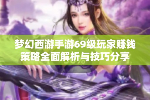 梦幻西游手游69级玩家赚钱策略全面解析与技巧分享