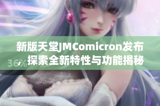 新版天堂JMComicron发布，探索全新特性与功能揭秘