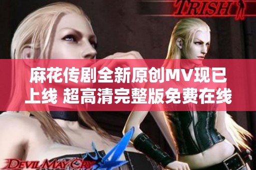 麻花传剧全新原创MV现已上线 超高清完整版免费在线观看