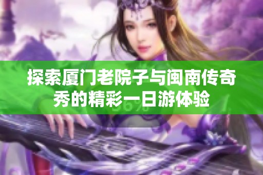 探索厦门老院子与闽南传奇秀的精彩一日游体验