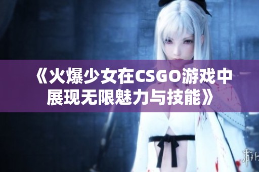 《火爆少女在CSGO游戏中展现无限魅力与技能》