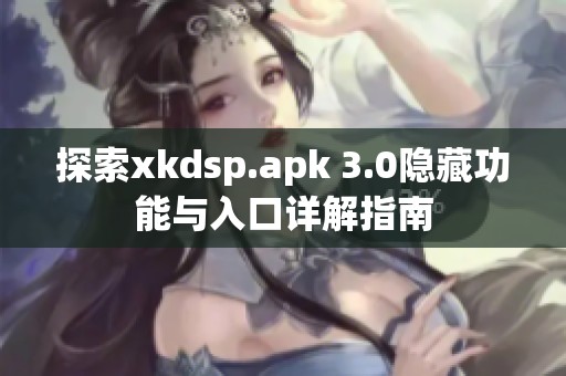 探索xkdsp.apk 3.0隐藏功能与入口详解指南