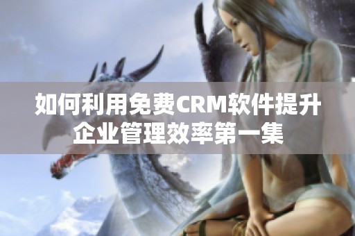 如何利用免费CRM软件提升企业管理效率第一集