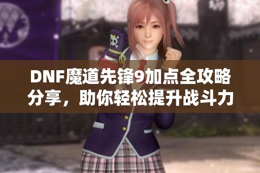 DNF魔道先锋9加点全攻略分享，助你轻松提升战斗力