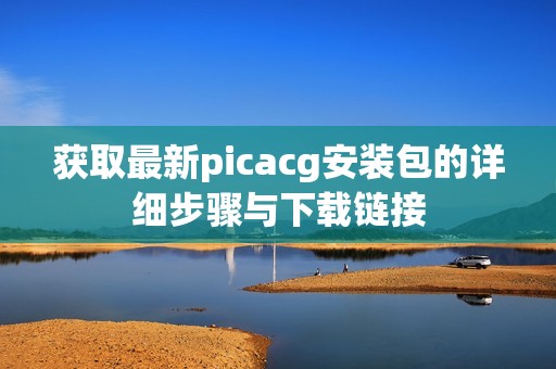 获取最新picacg安装包的详细步骤与下载链接