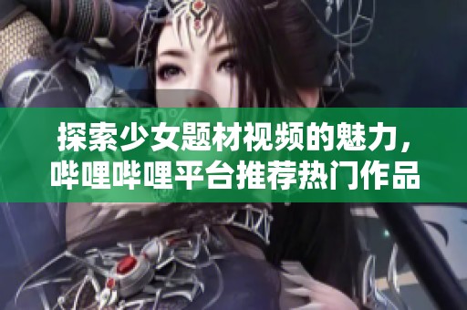 探索少女题材视频的魅力，哔哩哔哩平台推荐热门作品