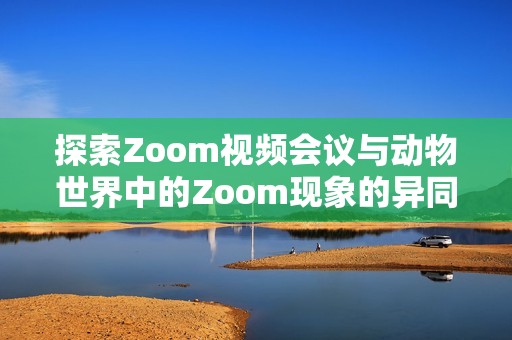 探索Zoom视频会议与动物世界中的Zoom现象的异同之处