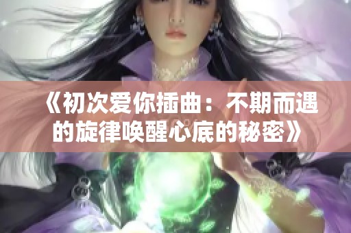 《初次爱你插曲：不期而遇的旋律唤醒心底的秘密》