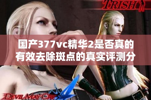 国产377vc精华2是否真的有效去除斑点的真实评测分析