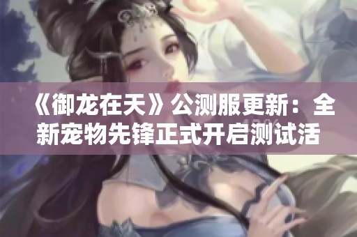 《御龙在天》公测服更新：全新宠物先锋正式开启测试活动