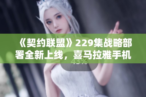 《契约联盟》229集战略部署全新上线，喜马拉雅手机听书无阻碍