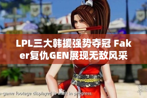 LPL三大韩援强势夺冠 Faker复仇GEN展现无敌风采