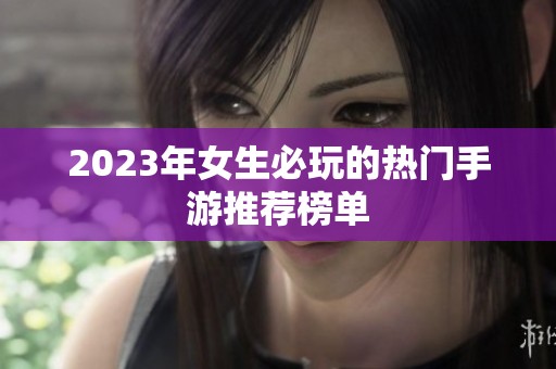 2023年女生必玩的热门手游推荐榜单