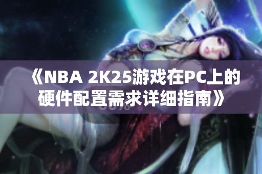 《NBA 2K25游戏在PC上的硬件配置需求详细指南》