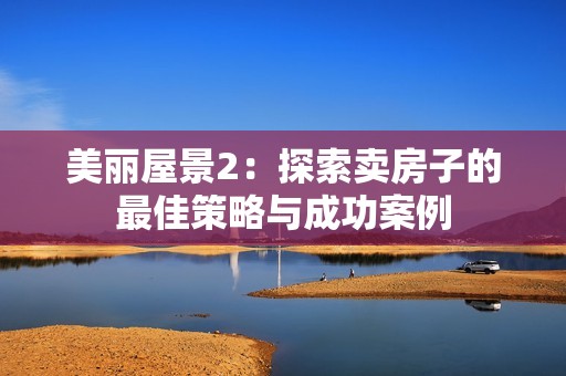 美丽屋景2：探索卖房子的最佳策略与成功案例