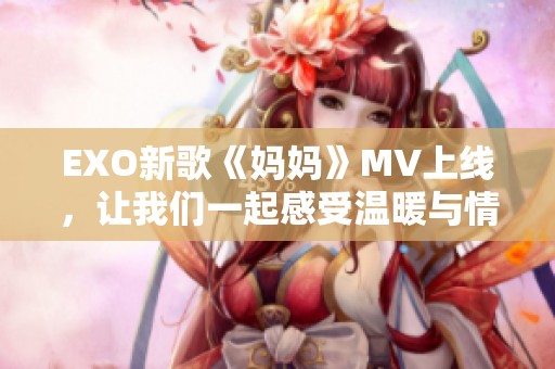 EXO新歌《妈妈》MV上线，让我们一起感受温暖与情感的交融