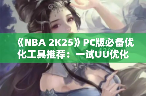 《NBA 2K25》PC版必备优化工具推荐：一试UU优化器效果显著