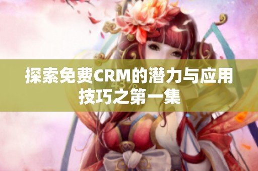 探索免费CRM的潜力与应用技巧之第一集