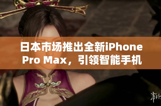 日本市场推出全新iPhone Pro Max，引领智能手机新潮流