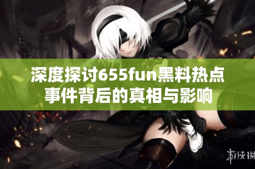 深度探讨655fun黑料热点事件背后的真相与影响