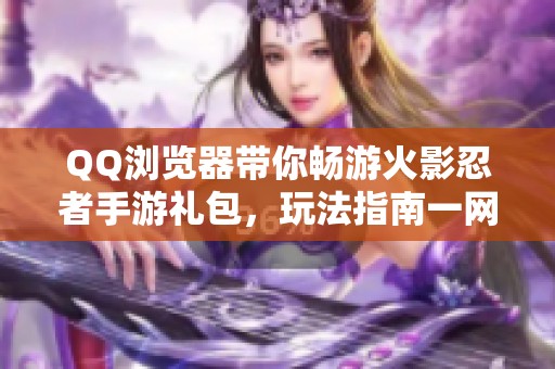 QQ浏览器带你畅游火影忍者手游礼包，玩法指南一网打尽