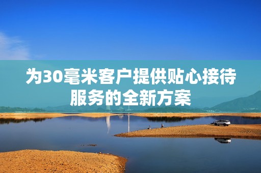 为30毫米客户提供贴心接待服务的全新方案