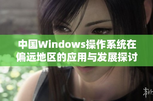 中国Windows操作系统在偏远地区的应用与发展探讨