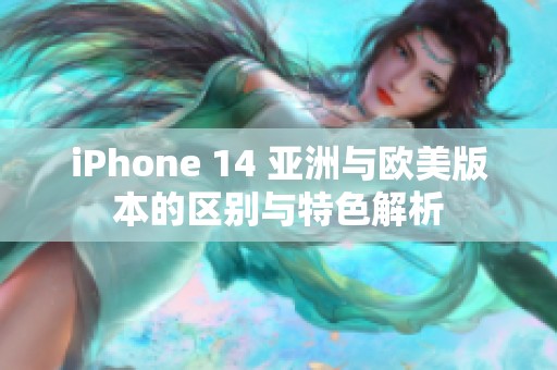 iPhone 14 亚洲与欧美版本的区别与特色解析