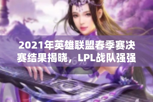 2021年英雄联盟春季赛决赛结果揭晓，LPL战队强强对决！