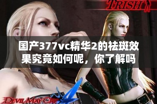 国产377vc精华2的祛斑效果究竟如何呢，你了解吗