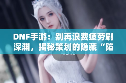 DNF手游：别再浪费疲劳刷深渊，揭秘策划的隐藏“陷阱”