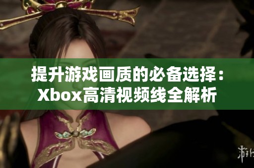 提升游戏画质的必备选择：Xbox高清视频线全解析