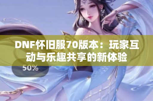 DNF怀旧服70版本：玩家互动与乐趣共享的新体验