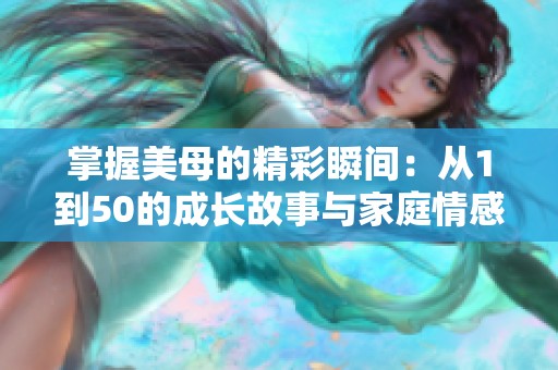 掌握美母的精彩瞬间：从1到50的成长故事与家庭情感