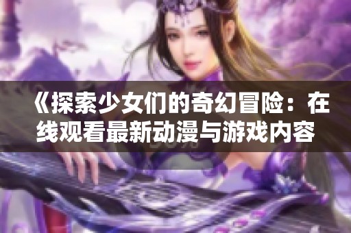 《探索少女们的奇幻冒险：在线观看最新动漫与游戏内容》