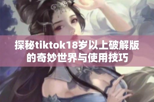 探秘tiktok18岁以上破解版的奇妙世界与使用技巧