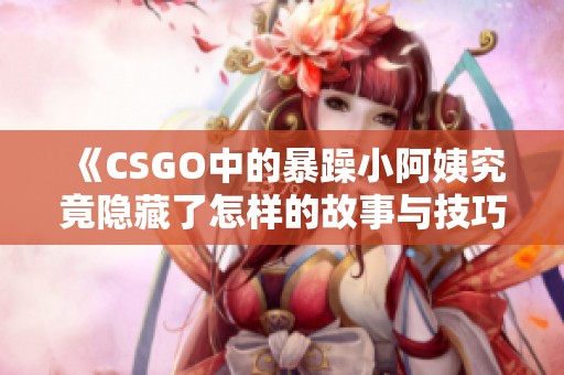 《CSGO中的暴躁小阿姨究竟隐藏了怎样的故事与技巧》