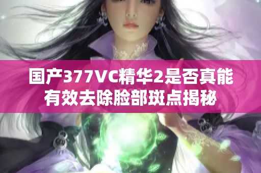 国产377VC精华2是否真能有效去除脸部斑点揭秘