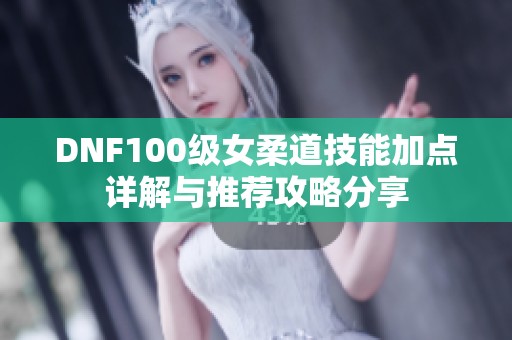 DNF100级女柔道技能加点详解与推荐攻略分享