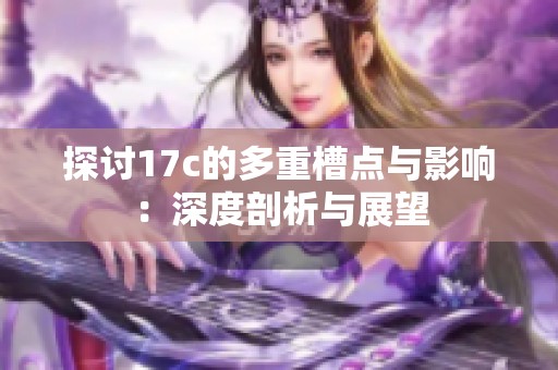 探讨17c的多重槽点与影响：深度剖析与展望