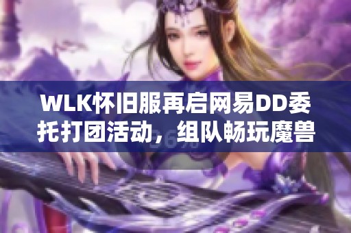 WLK怀旧服再启网易DD委托打团活动，组队畅玩魔兽世界